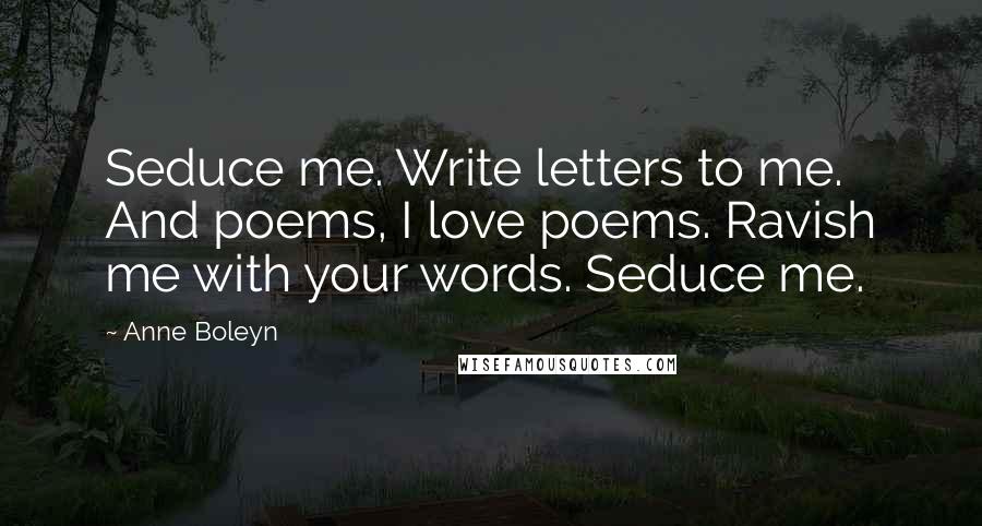 Anne Boleyn Quotes: Seduce me. Write letters to me. And poems, I love poems. Ravish me with your words. Seduce me.