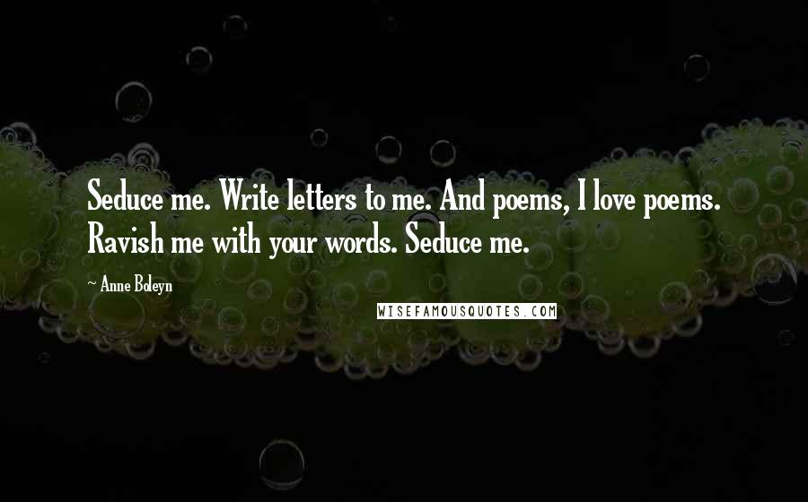 Anne Boleyn Quotes: Seduce me. Write letters to me. And poems, I love poems. Ravish me with your words. Seduce me.