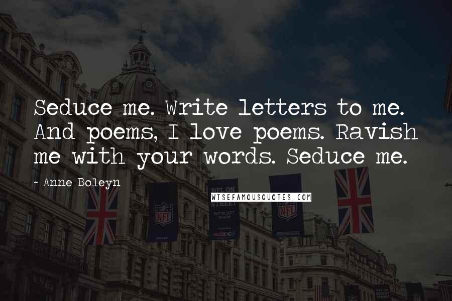 Anne Boleyn Quotes: Seduce me. Write letters to me. And poems, I love poems. Ravish me with your words. Seduce me.