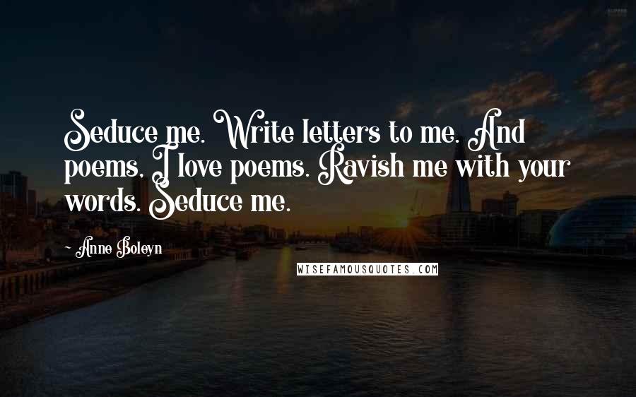 Anne Boleyn Quotes: Seduce me. Write letters to me. And poems, I love poems. Ravish me with your words. Seduce me.