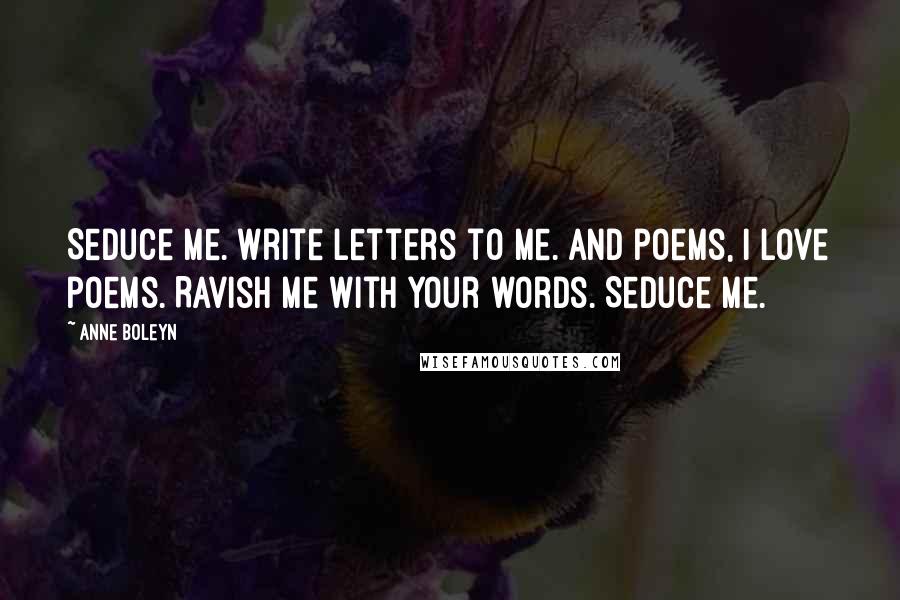 Anne Boleyn Quotes: Seduce me. Write letters to me. And poems, I love poems. Ravish me with your words. Seduce me.