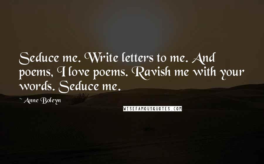 Anne Boleyn Quotes: Seduce me. Write letters to me. And poems, I love poems. Ravish me with your words. Seduce me.