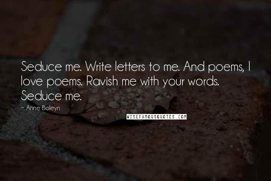 Anne Boleyn Quotes: Seduce me. Write letters to me. And poems, I love poems. Ravish me with your words. Seduce me.