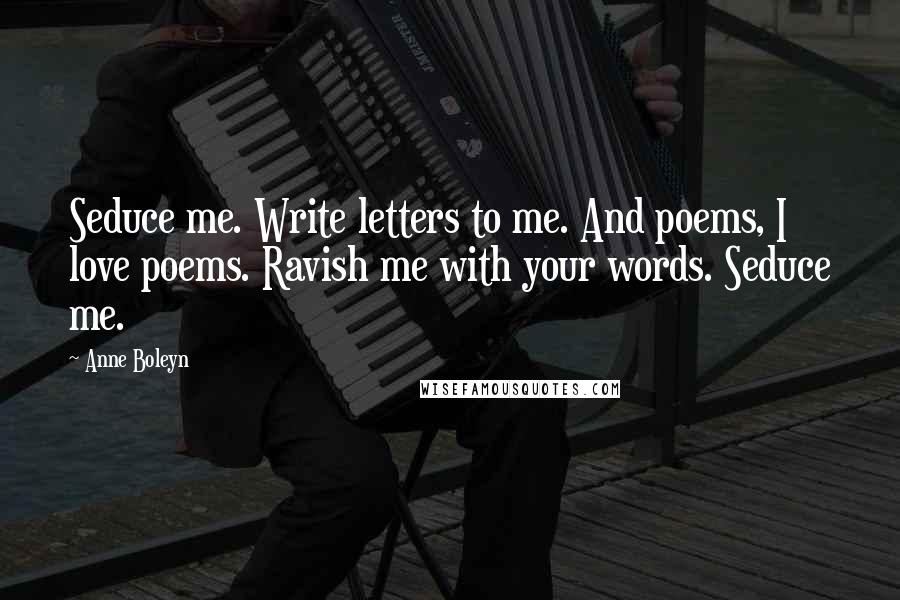 Anne Boleyn Quotes: Seduce me. Write letters to me. And poems, I love poems. Ravish me with your words. Seduce me.