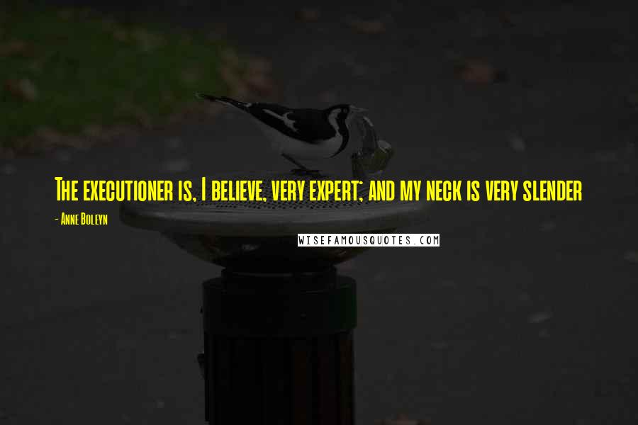 Anne Boleyn Quotes: The executioner is, I believe, very expert; and my neck is very slender