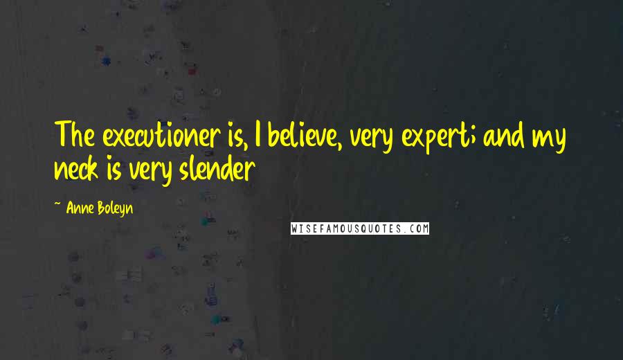 Anne Boleyn Quotes: The executioner is, I believe, very expert; and my neck is very slender