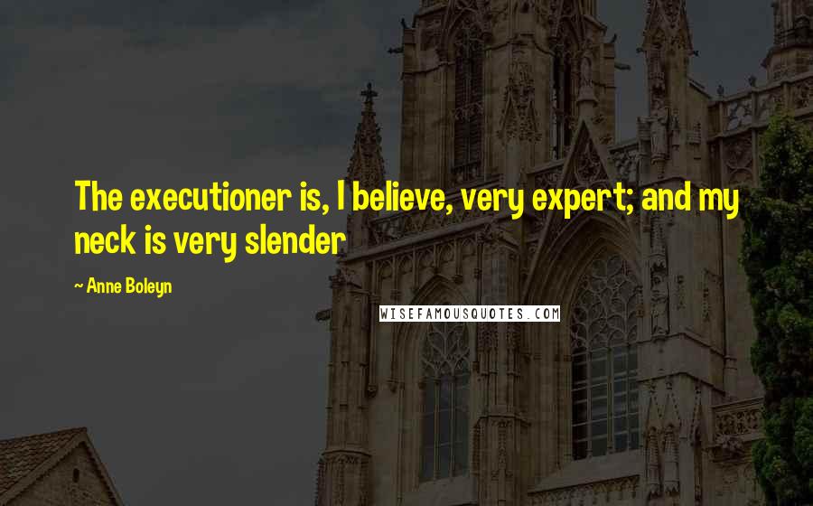 Anne Boleyn Quotes: The executioner is, I believe, very expert; and my neck is very slender
