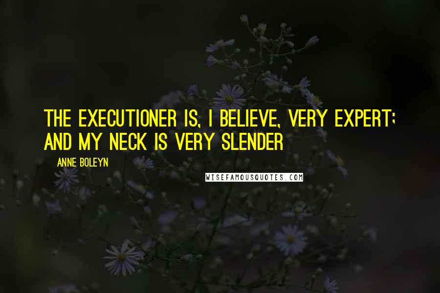 Anne Boleyn Quotes: The executioner is, I believe, very expert; and my neck is very slender