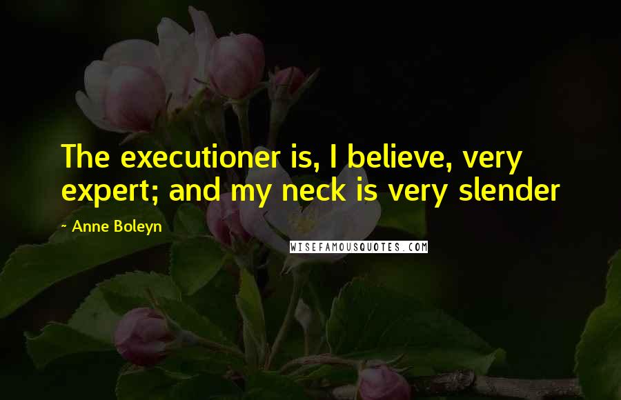 Anne Boleyn Quotes: The executioner is, I believe, very expert; and my neck is very slender