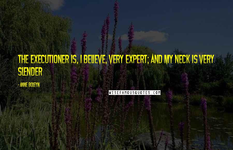 Anne Boleyn Quotes: The executioner is, I believe, very expert; and my neck is very slender