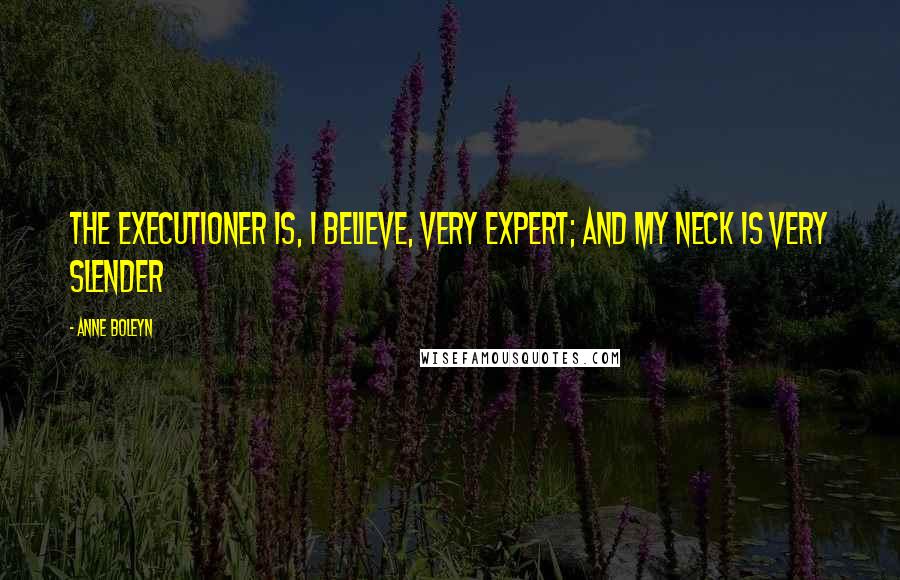 Anne Boleyn Quotes: The executioner is, I believe, very expert; and my neck is very slender