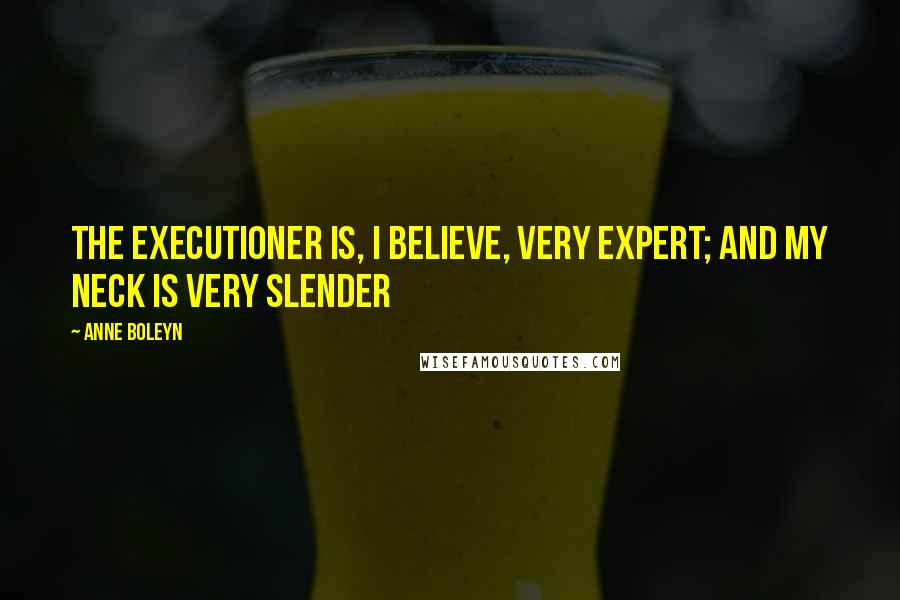 Anne Boleyn Quotes: The executioner is, I believe, very expert; and my neck is very slender