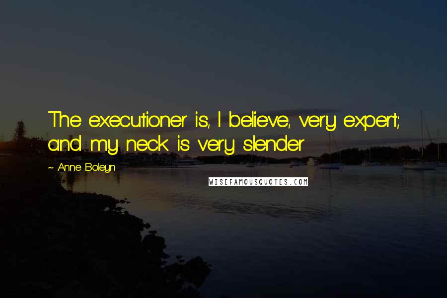 Anne Boleyn Quotes: The executioner is, I believe, very expert; and my neck is very slender