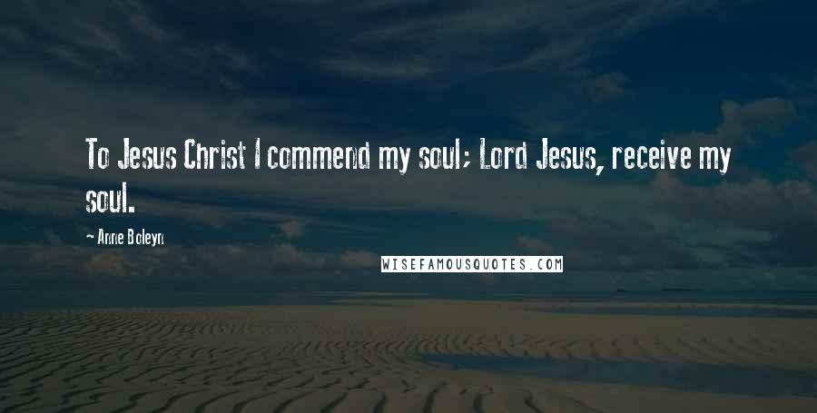 Anne Boleyn Quotes: To Jesus Christ I commend my soul; Lord Jesus, receive my soul.