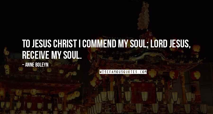 Anne Boleyn Quotes: To Jesus Christ I commend my soul; Lord Jesus, receive my soul.