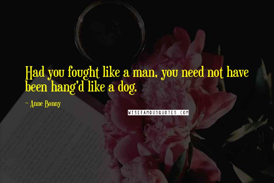 Anne Bonny Quotes: Had you fought like a man, you need not have been hang'd like a dog.