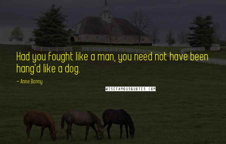 Anne Bonny Quotes: Had you fought like a man, you need not have been hang'd like a dog.
