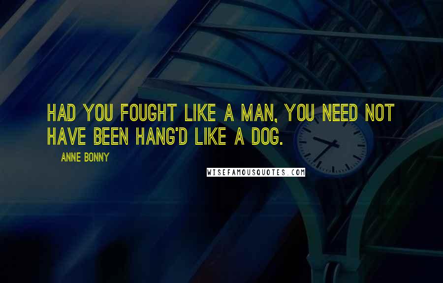 Anne Bonny Quotes: Had you fought like a man, you need not have been hang'd like a dog.