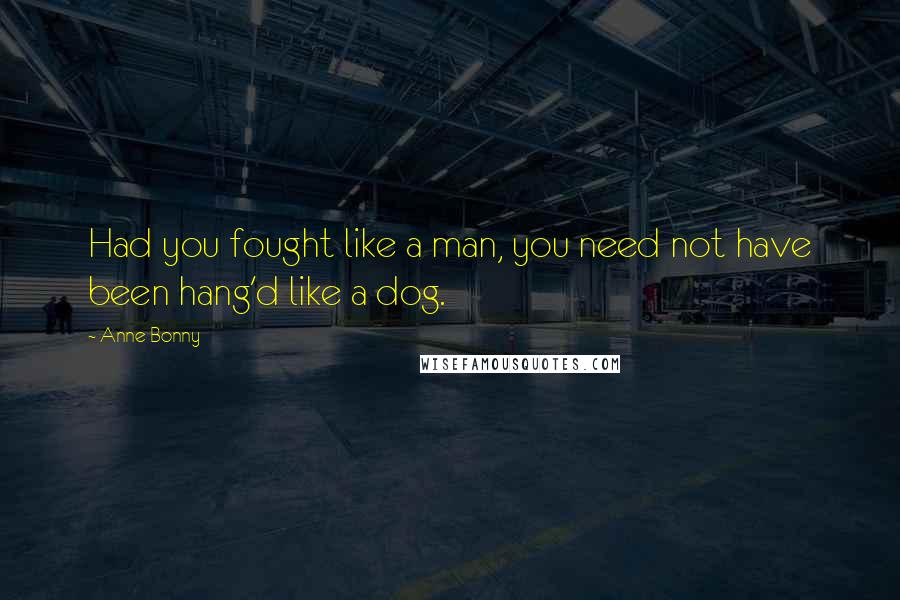 Anne Bonny Quotes: Had you fought like a man, you need not have been hang'd like a dog.