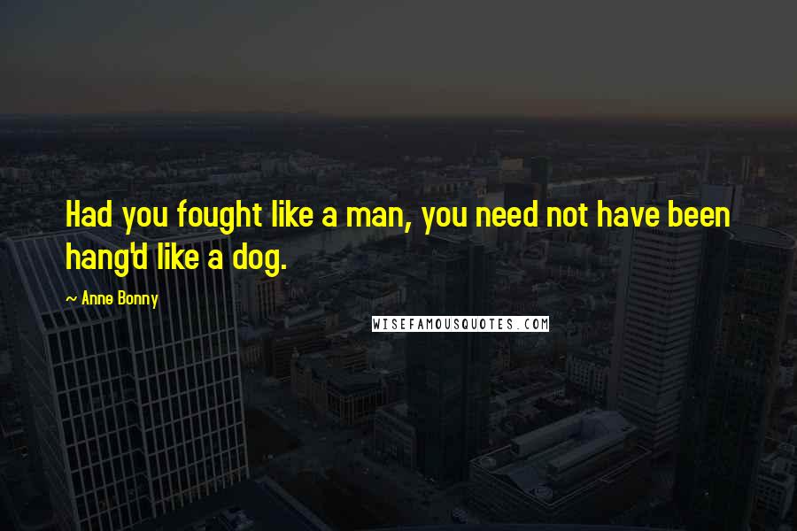 Anne Bonny Quotes: Had you fought like a man, you need not have been hang'd like a dog.