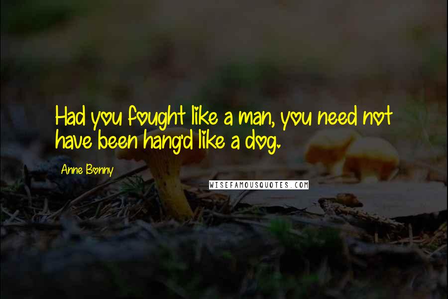 Anne Bonny Quotes: Had you fought like a man, you need not have been hang'd like a dog.
