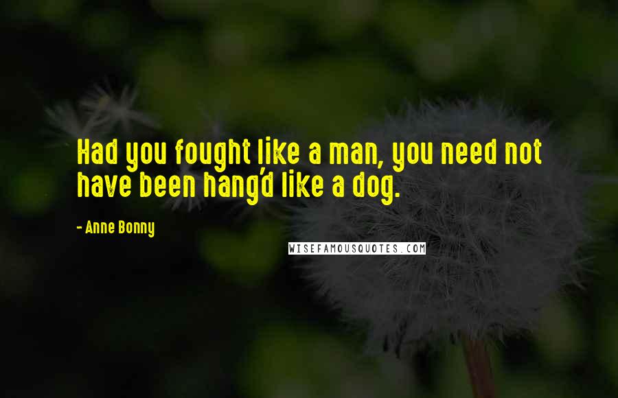 Anne Bonny Quotes: Had you fought like a man, you need not have been hang'd like a dog.