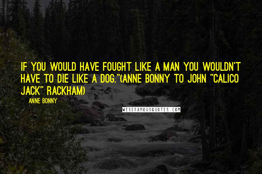Anne Bonny Quotes: If you would have fought like a man you wouldn't have to die like a dog."(Anne Bonny to John "Calico Jack" Rackham)