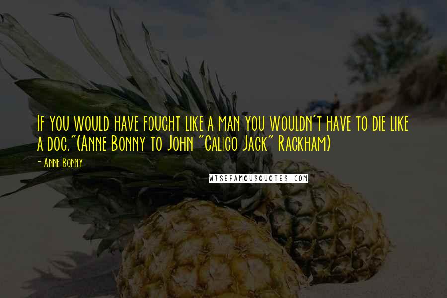 Anne Bonny Quotes: If you would have fought like a man you wouldn't have to die like a dog."(Anne Bonny to John "Calico Jack" Rackham)