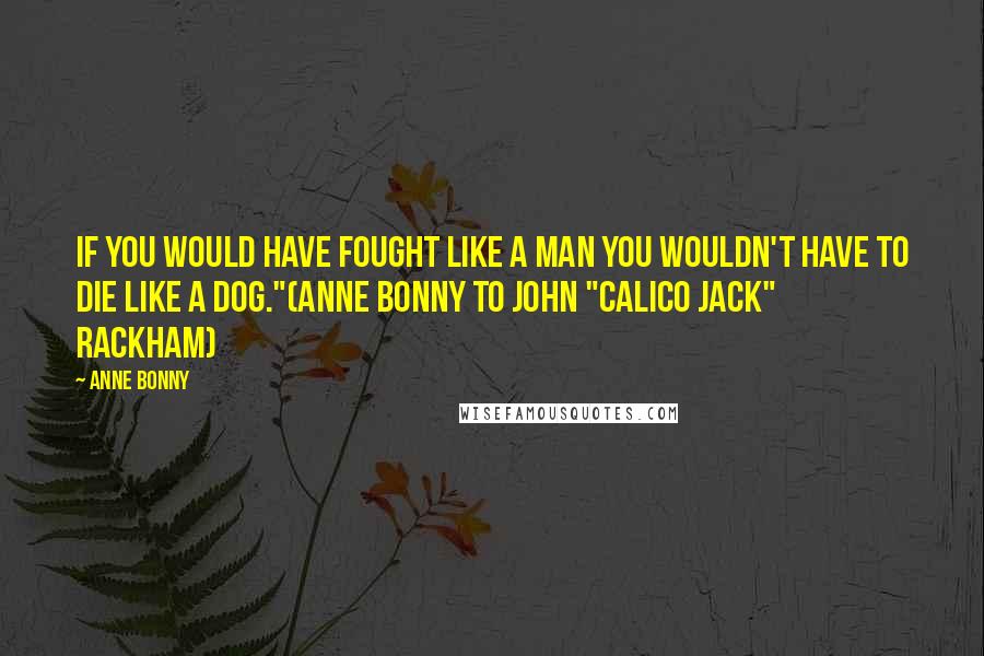 Anne Bonny Quotes: If you would have fought like a man you wouldn't have to die like a dog."(Anne Bonny to John "Calico Jack" Rackham)