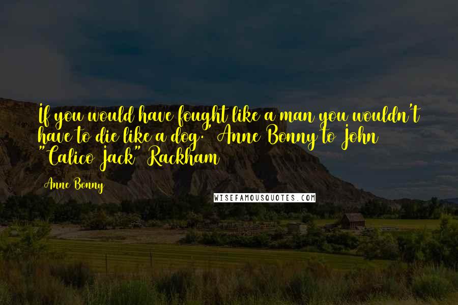 Anne Bonny Quotes: If you would have fought like a man you wouldn't have to die like a dog."(Anne Bonny to John "Calico Jack" Rackham)