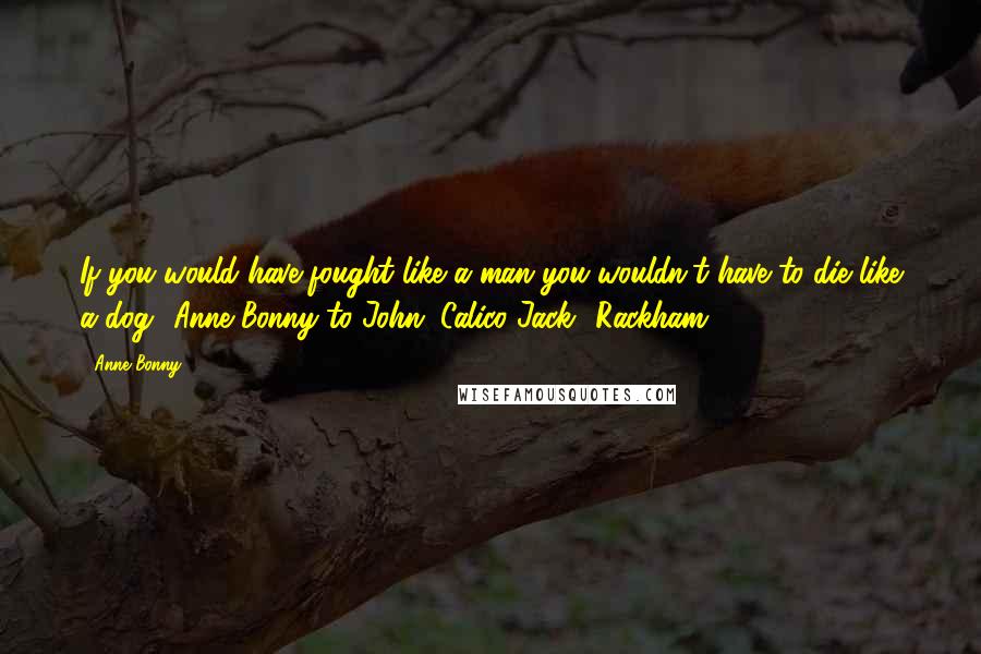 Anne Bonny Quotes: If you would have fought like a man you wouldn't have to die like a dog."(Anne Bonny to John "Calico Jack" Rackham)