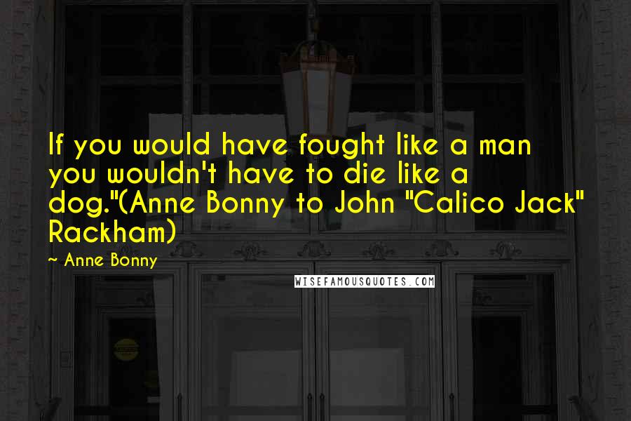 Anne Bonny Quotes: If you would have fought like a man you wouldn't have to die like a dog."(Anne Bonny to John "Calico Jack" Rackham)