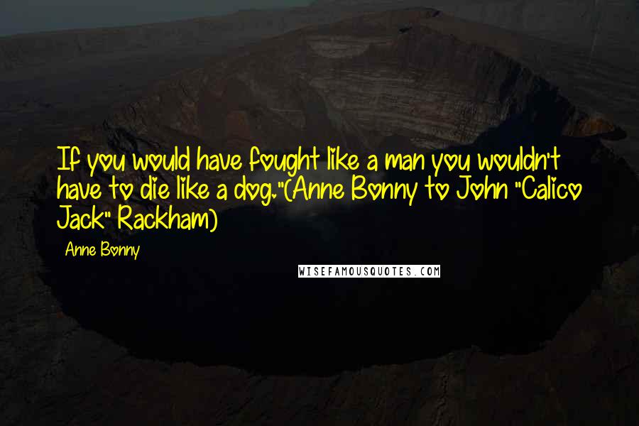 Anne Bonny Quotes: If you would have fought like a man you wouldn't have to die like a dog."(Anne Bonny to John "Calico Jack" Rackham)