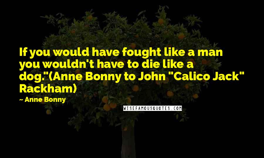 Anne Bonny Quotes: If you would have fought like a man you wouldn't have to die like a dog."(Anne Bonny to John "Calico Jack" Rackham)