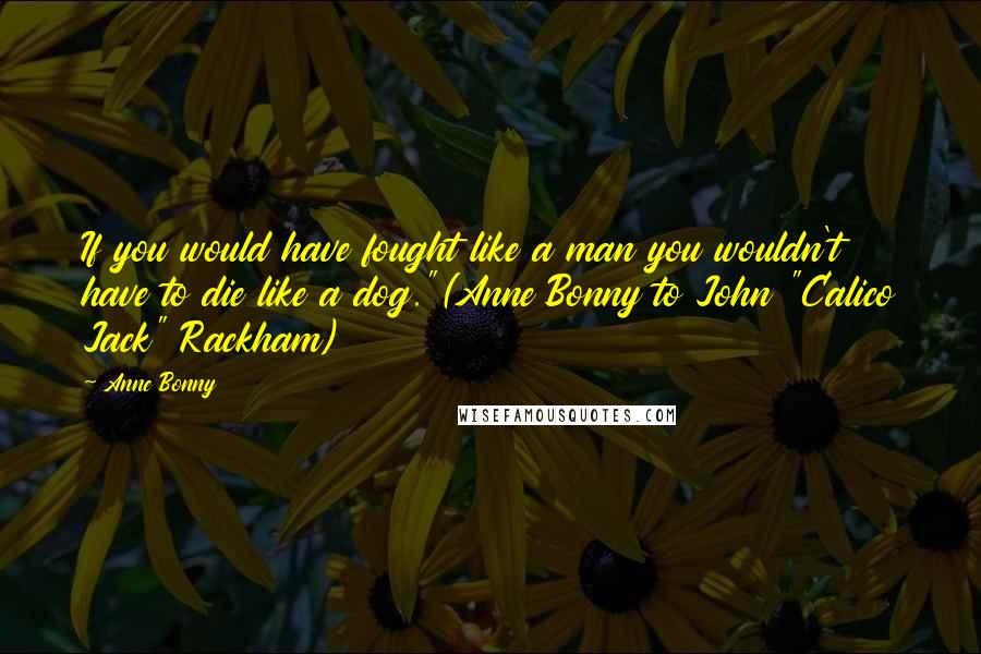 Anne Bonny Quotes: If you would have fought like a man you wouldn't have to die like a dog."(Anne Bonny to John "Calico Jack" Rackham)