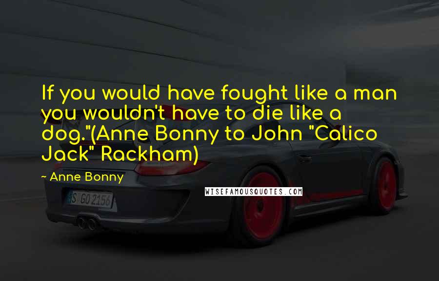Anne Bonny Quotes: If you would have fought like a man you wouldn't have to die like a dog."(Anne Bonny to John "Calico Jack" Rackham)