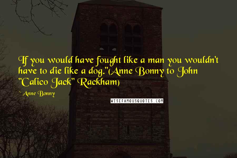 Anne Bonny Quotes: If you would have fought like a man you wouldn't have to die like a dog."(Anne Bonny to John "Calico Jack" Rackham)
