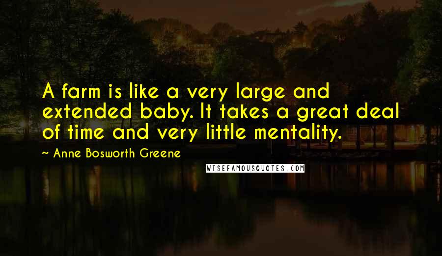 Anne Bosworth Greene Quotes: A farm is like a very large and extended baby. It takes a great deal of time and very little mentality.