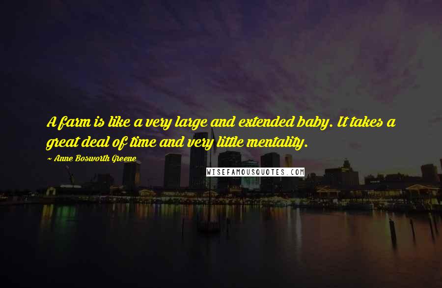 Anne Bosworth Greene Quotes: A farm is like a very large and extended baby. It takes a great deal of time and very little mentality.