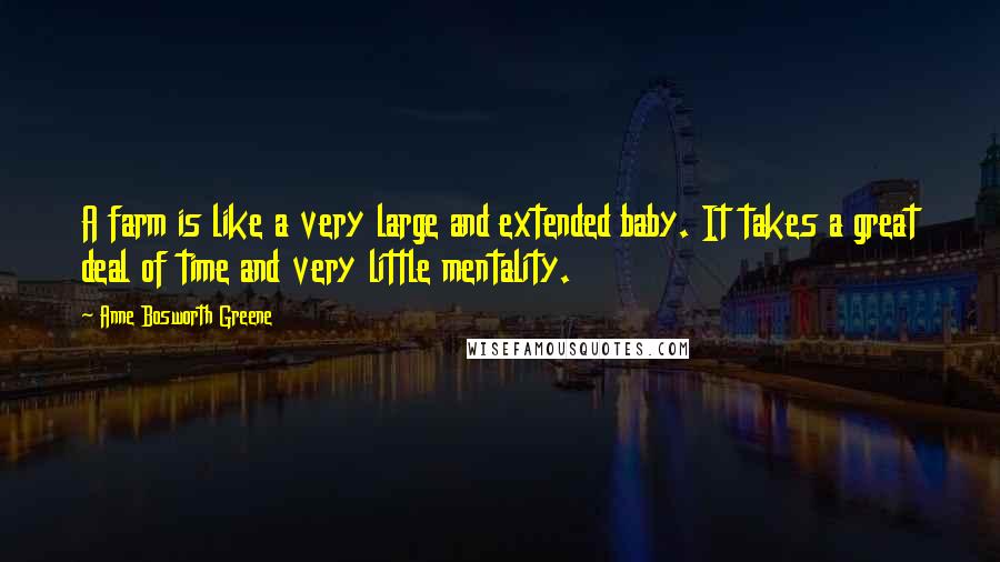 Anne Bosworth Greene Quotes: A farm is like a very large and extended baby. It takes a great deal of time and very little mentality.