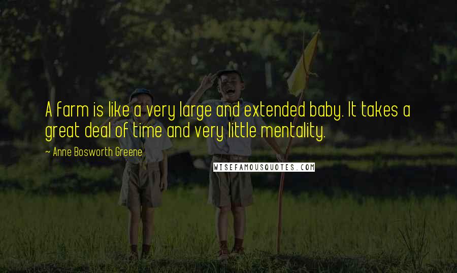 Anne Bosworth Greene Quotes: A farm is like a very large and extended baby. It takes a great deal of time and very little mentality.