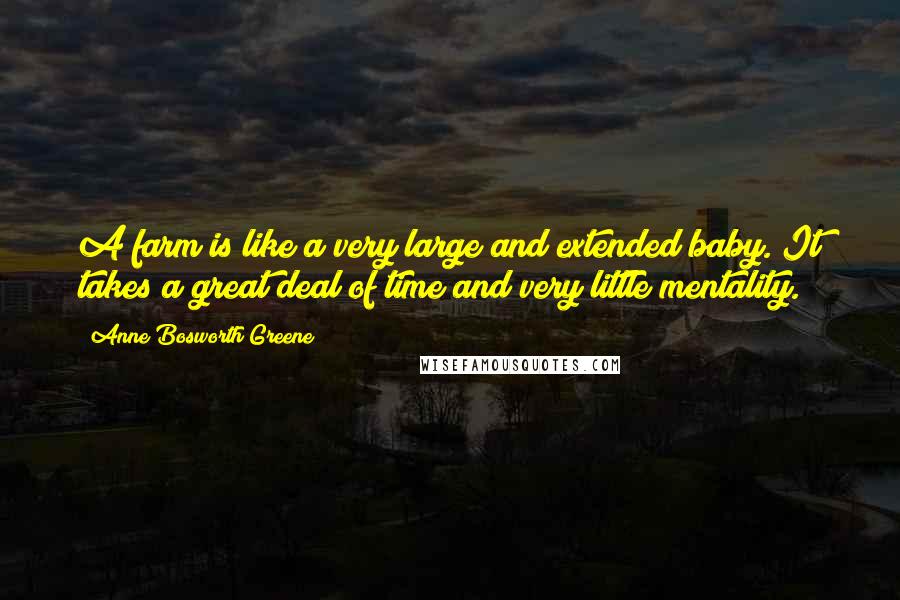 Anne Bosworth Greene Quotes: A farm is like a very large and extended baby. It takes a great deal of time and very little mentality.