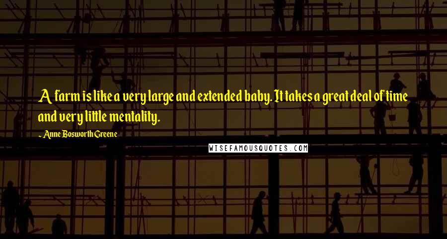 Anne Bosworth Greene Quotes: A farm is like a very large and extended baby. It takes a great deal of time and very little mentality.