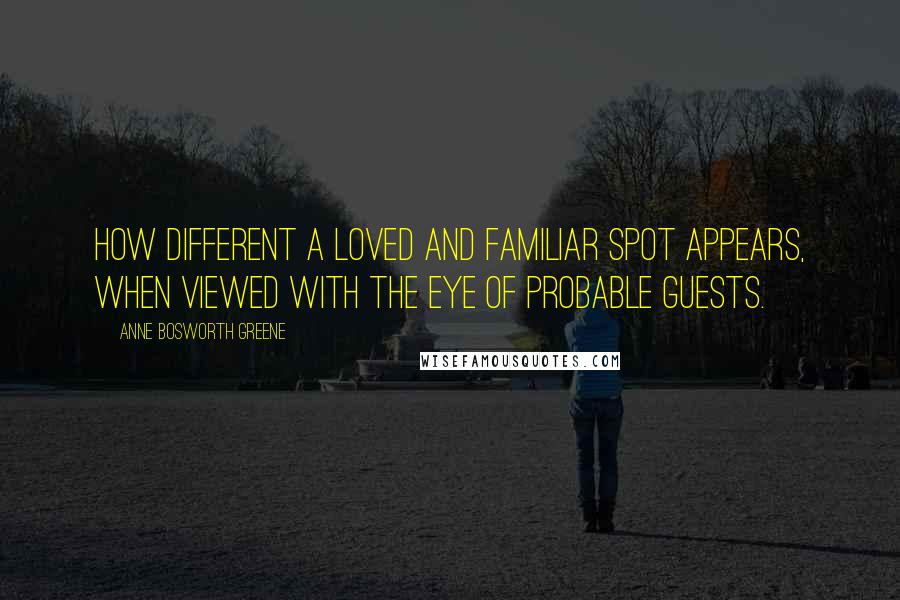 Anne Bosworth Greene Quotes: How different a loved and familiar spot appears, when viewed with the eye of probable guests.