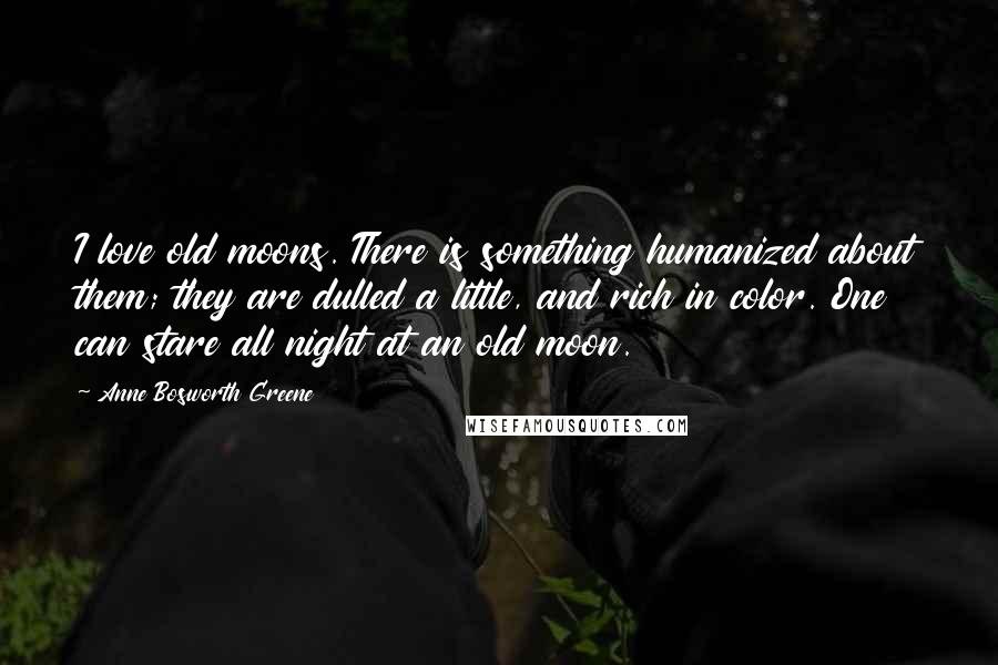 Anne Bosworth Greene Quotes: I love old moons. There is something humanized about them; they are dulled a little, and rich in color. One can stare all night at an old moon.