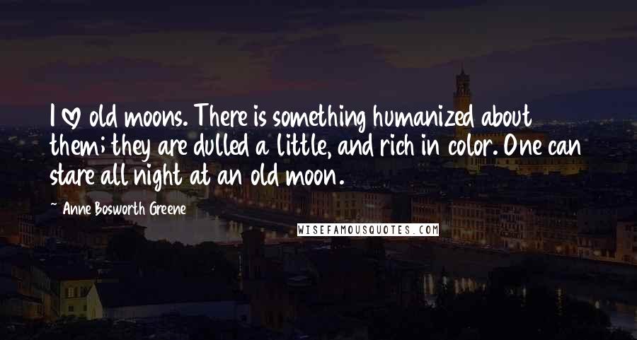 Anne Bosworth Greene Quotes: I love old moons. There is something humanized about them; they are dulled a little, and rich in color. One can stare all night at an old moon.