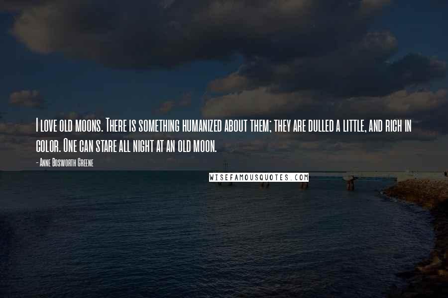Anne Bosworth Greene Quotes: I love old moons. There is something humanized about them; they are dulled a little, and rich in color. One can stare all night at an old moon.