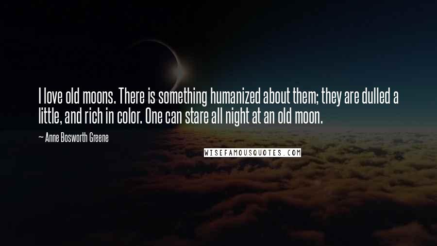 Anne Bosworth Greene Quotes: I love old moons. There is something humanized about them; they are dulled a little, and rich in color. One can stare all night at an old moon.