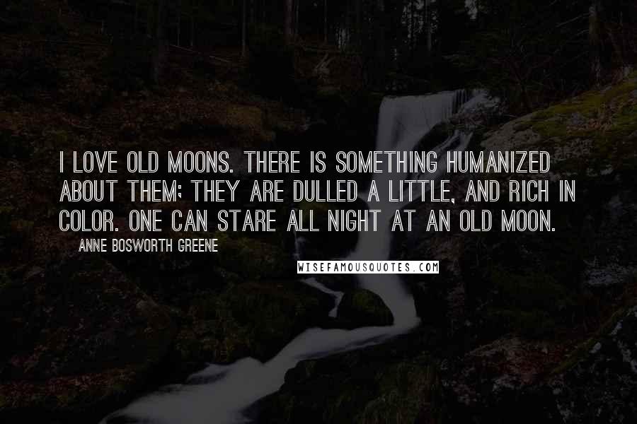 Anne Bosworth Greene Quotes: I love old moons. There is something humanized about them; they are dulled a little, and rich in color. One can stare all night at an old moon.