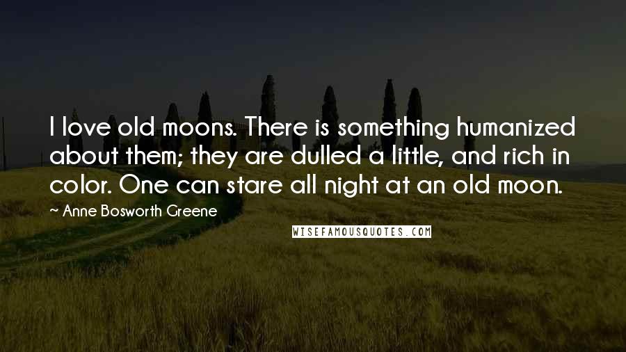 Anne Bosworth Greene Quotes: I love old moons. There is something humanized about them; they are dulled a little, and rich in color. One can stare all night at an old moon.